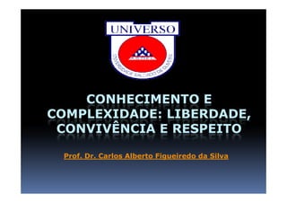 CONHECIMENTO E
COMPLEXIDADE: LIBERDADE,
 CONVIVÊNCIA E RESPEITO

 Prof. Dr. Carlos Alberto Figueiredo da Silva
 