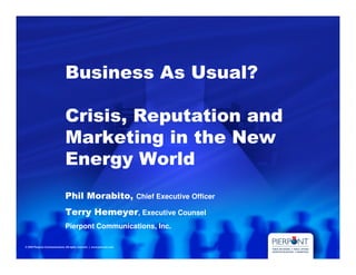 Business As Usual?

Crisis, Reputation and
Marketing in the New
Energy World
Phil Morabito,     Chief Executive Officer

Terry Hemeyer, Executive Counsel
Pierpont Communications, Inc.
 