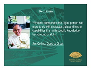 Recruitment


“Whether someone is the “right” person has
more to do with character traits and innate
capabilities than with specific knowledge,
background or skills.”

Jim Collins: Good to Great
 