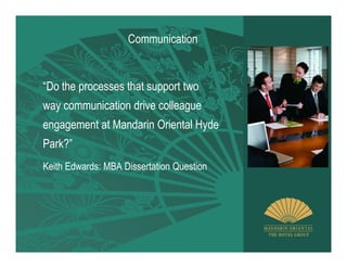 Communication


“Do the processes that support two
way communication drive colleague
engagement at Mandarin Oriental Hyde
Park?”
Keith Edwards: MBA Dissertation Question
 