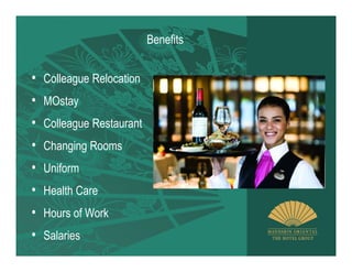 Benefits


• Colleague Relocation
• MOstay
• Colleague Restaurant
• Changing Rooms
• Uniform
• Health Care
• Hours of Work
• Salaries
 