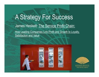 A Strategy For Success
James Heskett: The Service Profit Chain:
How Leading Companies Link Profit and Growth to Loyalty,
Satisfaction and Value
 