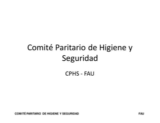 COMITÉ PARITARIO DE HIGIENE Y SEGURIDAD FAU
Comité Paritario de Higiene y
Seguridad
CPHS - FAU
 
