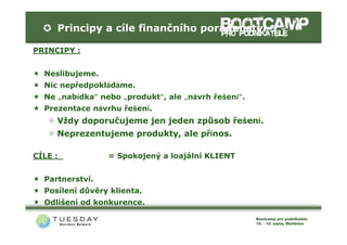 Principy a cíle finančního poradenství

PRINCIPY :


  Neslibujeme.
  Nic nepředpokládáme.
  Ne „nabídka“ nebo „produkt“, ale „návrh řešení“.
  Prezentace návrhu řešení.
     Vždy doporučujeme jen jeden způsob řešení.
     Neprezentujeme produkty, ale přínos.

CÍLE :           = Spokojený a loajální KLIENT


  Partnerství.
  Posílení důvěry klienta.
  Odlišení od konkurence.
 