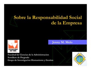 Sobre la Responsabilidad Social
                     de la Empresa


                                         Jenny M. Melo


Facultad de Ciencias de la Administracion
Semillero de Pregrado
Grupo de Investigacion Humanismo y Gestion
 