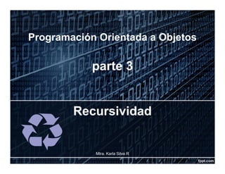 Programación Orientada a Objetos
parte 3
Recursividad
Mtra. Karla Silva R 1
 