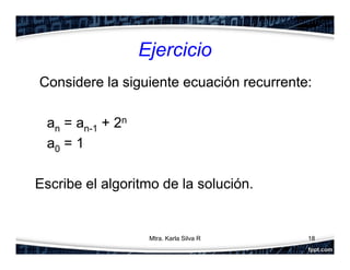 Ejercicio
Considere la siguiente ecuación recurrente:
an = an-1 + 2n
a0 = 1
Escribe el algoritmo de la solución.
18Mtra. Karla Silva R
 