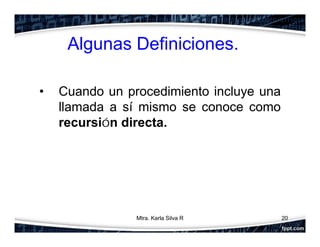 Algunas Definiciones.
• Cuando un procedimiento incluye una
llamada a sí mismo se conoce como
recursión directa.
20Mtra. Karla Silva R
 