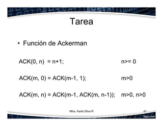 Tarea
• Función de Ackerman
ACK(0, n) = n+1; n>= 0
ACK(m, 0) = ACK(m-1, 1); m>0
ACK(m, n) = ACK(m-1, ACK(m, n-1)); m>0, n>0
41Mtra. Karla Silva R
 