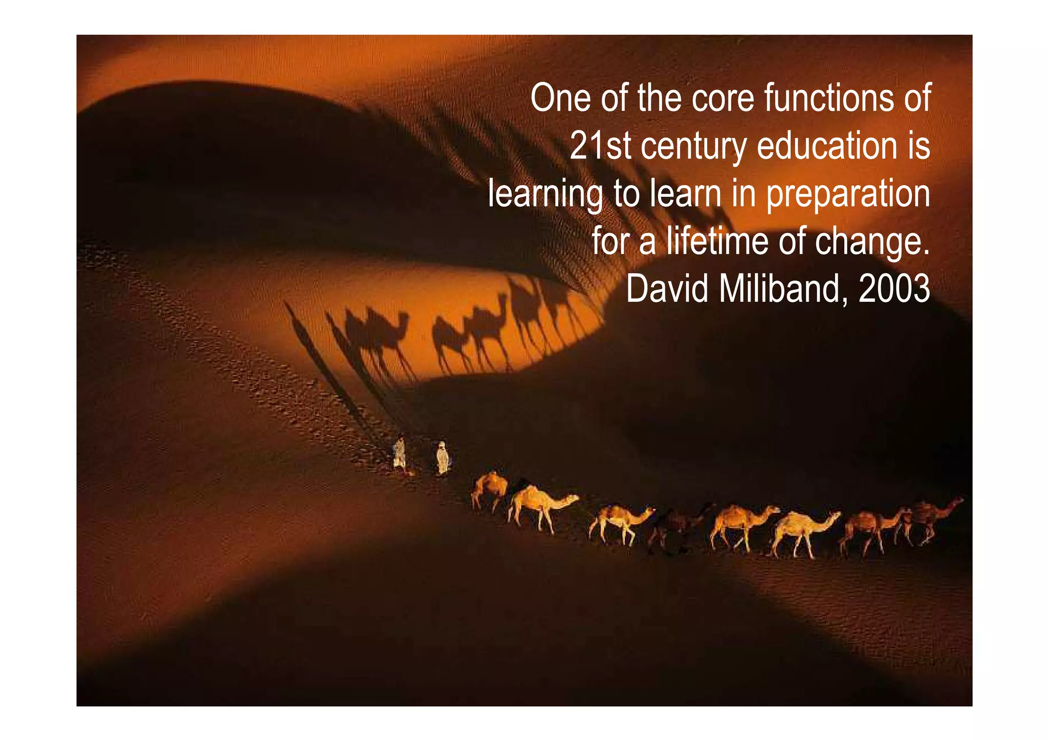 One of the core functions of
      21st century education is
learning to learn in preparation
       for a lifetime of change.
          David Miliband, 2003
 