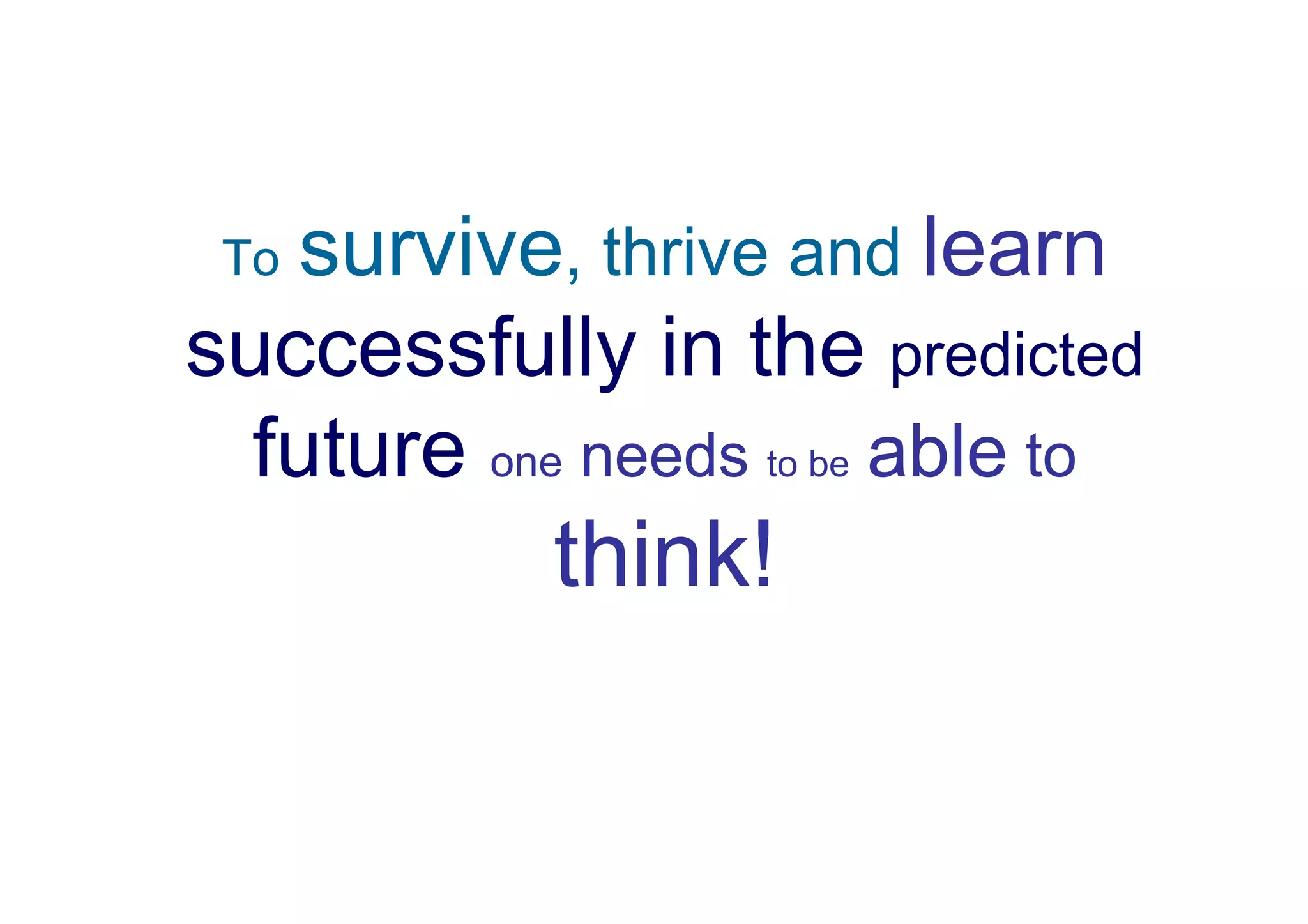 Tosurvive, thrive and learn
successfully in the predicted
  future one needs to be able to
            think!
 