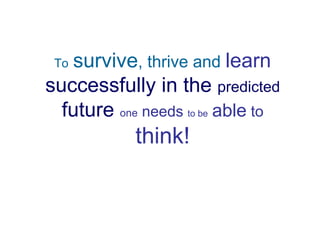 Tosurvive, thrive and learn
successfully in the predicted
  future one needs to be able to
            think!
 