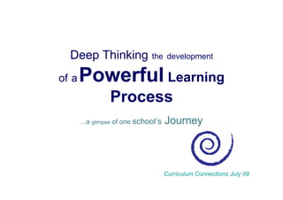 Deep Thinking                the development

of a   Powerful Learning
                 Process
       ...a glimpse of one school’s   Journey



                                      Curriculum Connections July 09
 