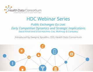 HDC Webinar Series
Introduced by Dwayne Spradlin, CEO, Health Data Consortium
Public Exchanges Go Live:
Early Competitive Dynamics and Strategic Implications
David Knott and Erica Hutchins Coe, McKinsey & Company
 