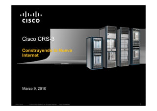 Cisco CRS-3
        Construyendo la Nueva
        Internet




         Marzo 9, 2010



CRS-3_2010   © 2010 Cisco Systems, Inc. All rights reserved.   Cisco Confidential   1
 