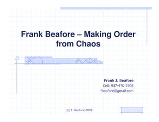 Frank Beafore – Making Order
        from Chaos



                                   Frank J. Beafore
                                   Cell: 937-470-3908
                                 fbeafore@gmail.com




           (c) F. Beafore 2009
 