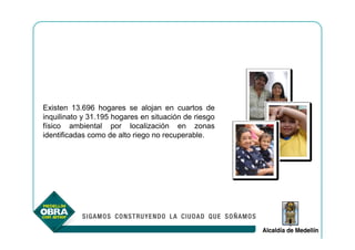 Existen 13.696 hogares se alojan en cuartos de
inquilinato y 31.195 hogares en situación de riesgo
físico ambiental por localización en zonas
identificadas como de alto riego no recuperable.
 