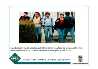 La educación media solo llega al 68,5% como resultado de la deserción en la
básica secundaria, la cobertura en educación superior, del 32,2%
 