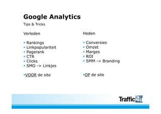 Google Analytics
Tips & Tricks

Verleden            Heden

 Rankings            Conversies
 Linkpopulariteit    Omzet
 Pagerank            Marges
 CTR                 ROI
 Clicks              SMM -> Branding
 SMO -> Linkjes

 VOOR de site       OP de site
 
