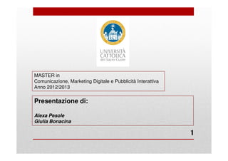 MASTER in
Comunicazione, Marketing Digitale e Pubblicità Interattiva
Anno 2012/2013

Presentazione di:

Alexa Pesole
Giulia Bonacina

                                                             1
 