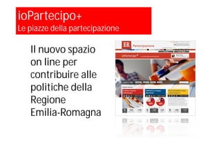 Il nuovo spazio
on line per
contribuire alle
politiche della
Regione
Emilia-Romagna
ioPartecipo+
Le piazze della partecipazione
 