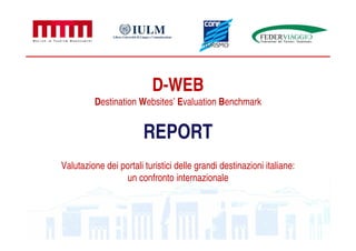 D-WEB
         Destination Websites’ Evaluation Benchmark


                        REPORT
Valutazione dei portali turistici delle grandi destinazioni italiane:
                 un confronto internazionale
 