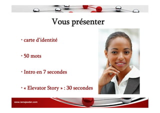 Vous présenter
• carte d’identité
• 50 mots
• Intro en 7 secondes
• « Elevator Story » : 30 secondes
www.iamajeader.com
 
