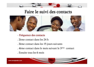 Faire le suivi des contacts
. Ensuite tous les 6 mois
. 4ème contact dans le mois suivant le 3ème contact
. 3ème contact dans les 15 jours suivants
. 2ème contact dans les 24 h
- Fréquence des contacts
www.iamajeader.com
 