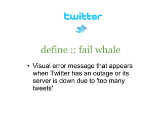 define :: fail whale
• Visual error message that appears
  when Twitter has an outage or its
  server is down due to 'too many
  tweets'
 