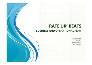 RATE UR’ BEATS
BUSINESS AND OPERATIONAL PLAN

                      FaizalSheriff K
                             Sindhu
                      TEAM: THINK!
                        Oct 31st 2012
 
