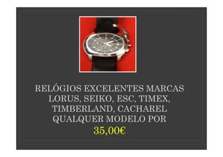 RELÓGIOS EXCELENTES MARCAS
  LORUS, SEIKO, ESC, TIMEX,
   TIMBERLAND, CACHAREL
   QUALQUER MODELO POR
          35,00€
          35,00€
 