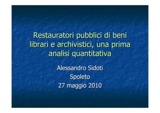 Restauratori pubblici di beni
librari e archivistici, una prima
       analisi quantitativa
        Alessandro Sidoti
             Spoleto
        27 maggio 2010
 