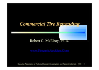Commercial Tire Retreading


                Robert C. McElroy, Ph.D.

                 www.ForensicAccident.Com


Canadian Association of Technical Accident Investigators and Reconstructionists - 1999   1
 