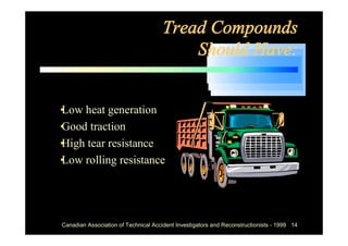 Tread Compounds
                                           Should Have:


• heat generation
Low
• traction
Good
• tear resistance
High
• rolling resistance
Low




 Canadian Association of Technical Accident Investigators and Reconstructionists - 1999 14
 