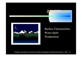 Road Factors



                                            •
                                            Surface Characteristics
                                            •
                                            Water depth
                                            •
                                            Temperature




Canadian Association of Technical Accident Investigators and Reconstructionists - 1999 16
 