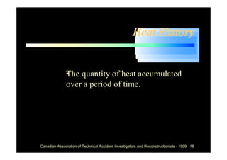 Heat History


          • quantity of heat accumulated
          The
          over a period of time.




Canadian Association of Technical Accident Investigators and Reconstructionists - 1999 18
 