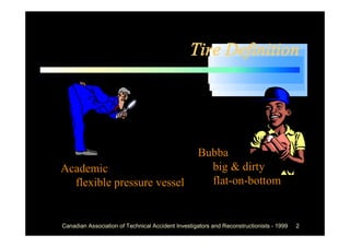 Tire Definition




                                                   Bubba
Academic                                             big & dirty
  flexible pressure vessel                           flat-on-bottom


Canadian Association of Technical Accident Investigators and Reconstructionists - 1999   2
 