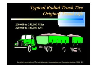 Typical Radial Truck Tire
                        Original Tread Life

200,000 to 250,000 Miles
320,000 to 400,000 KM




 Canadian Association of Technical Accident Investigators and Reconstructionists - 1999 21
 