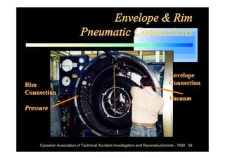 Envelope & Rim
                            Pneumatic Connections


                                                                                Envelope
Rim                                                                             Connection
Connection
                                                                                Vacuum
Pressure




     Canadian Association of Technical Accident Investigators and Reconstructionists - 1999 58
 
