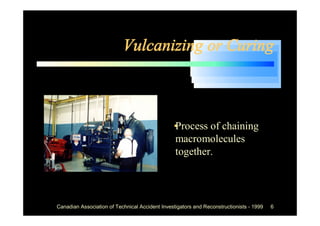 Vulcanizing or Curing



                                             •
                                             Process of chaining
                                             macromolecules
                                             together.




Canadian Association of Technical Accident Investigators and Reconstructionists - 1999   6
 