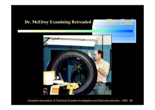 Dr. McElroy Examining Retreaded Tire                              The End




 Canadian Association of Technical Accident Investigators and Reconstructionists - 1999 66
 