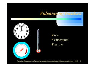 Vulcanizing Involves



                                             •
                                             Time
                                             •
                                             Temperature
                                             •
                                             Pressure




Canadian Association of Technical Accident Investigators and Reconstructionists - 1999   7
 