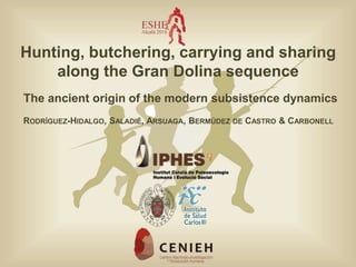 Hunting, butchering, carrying and sharing
along the Gran Dolina sequence
The ancient origin of the modern subsistence dynamics
RODRÍGUEZ-HIDALGO, SALADIÉ, ARSUAGA, BERMÚDEZ DE CASTRO & CARBONELL
 