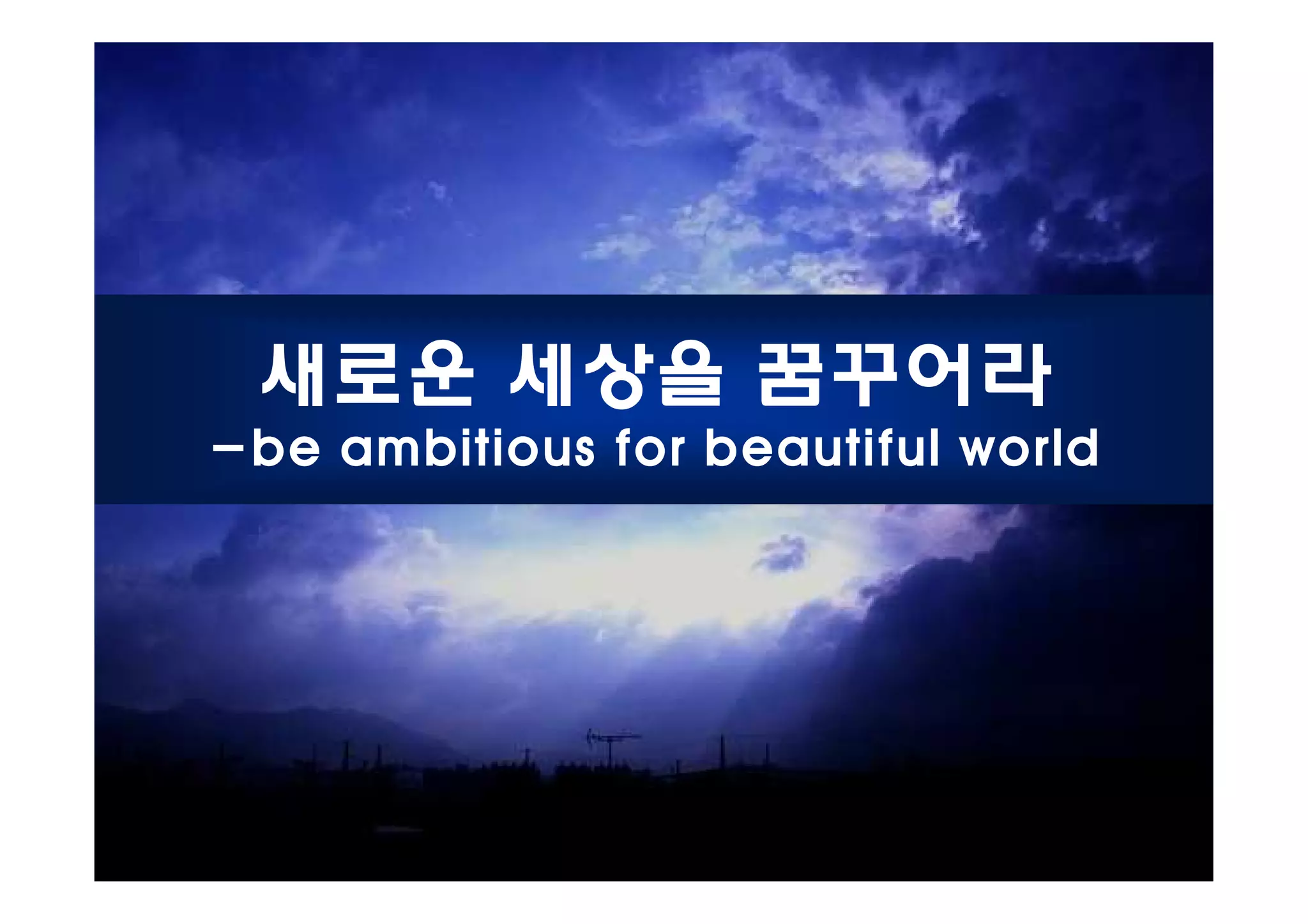 새로운 세상을 꿈꾸어라
-be ambitious for beautiful world
 