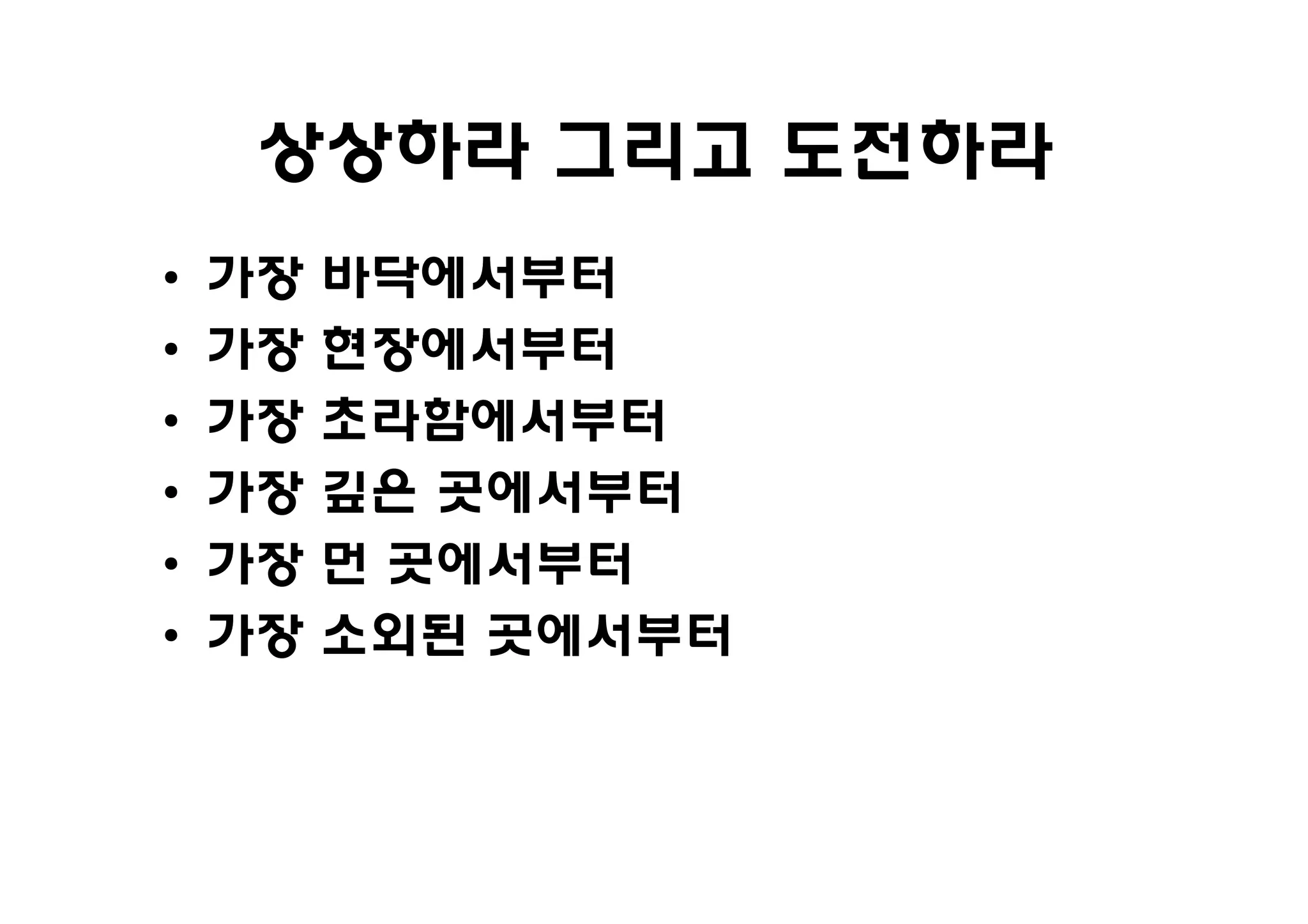 상상하라 그리고 도전하라
•   가장   바닥에서부터
•   가장   현장에서부터
•   가장   초라함에서부터
•   가장   깊은 곳에서부터
•   가장   먼 곳에서부터
•   가장   소외된 곳에서부터
 