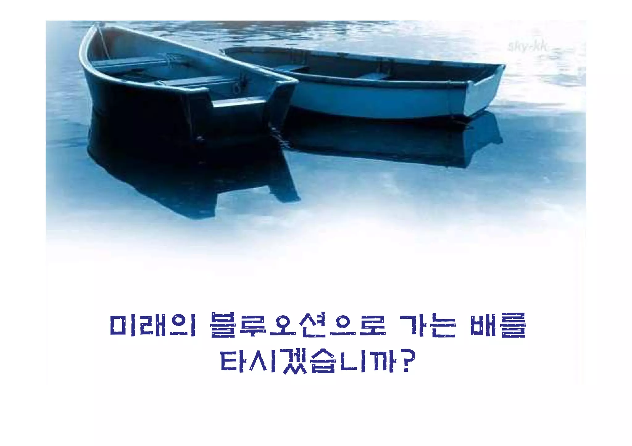 미래의 블루오션으로 가는 배를
    타시겠습니까?
 