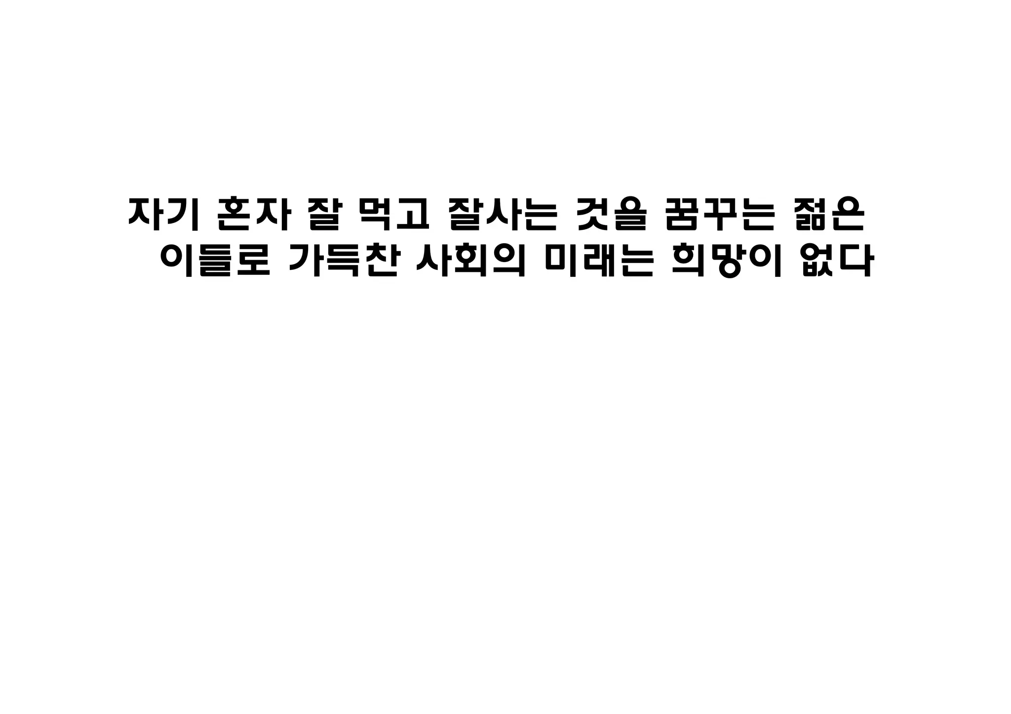 자기 혼자 잘 먹고 잘사는 것을 꿈꾸는 젊은
 이들로 가득찬 사회의 미래는 희망이 없다
 