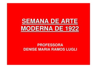 SEMANA DE ARTESEMANA DE ARTE
MODERNA DE 1922MODERNA DE 1922
PROFESSORA
DENISE MARIA RAMOS LUGLI
 
