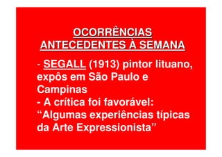 OCORRÊNCIASOCORRÊNCIAS
ANTECEDENTESANTECEDENTES ÀÀ SEMANASEMANA
- SEGALL (1913) pintor lituano,
expôs em São Paulo e
Campinas
- A crítica foi favorável:
“Algumas experiências típicas
da Arte Expressionista”
 