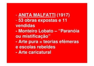- ANITA MALFATTI (1917)
- 53 obras expostas e 11
vendidas
- Monteiro Lobato – “Paranóia
ou mistificação”
- Arte pura = teorias efêmeras
e escolas rebeldes
- Arte caricatural
 